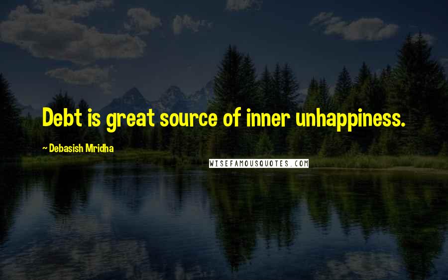 Debasish Mridha Quotes: Debt is great source of inner unhappiness.