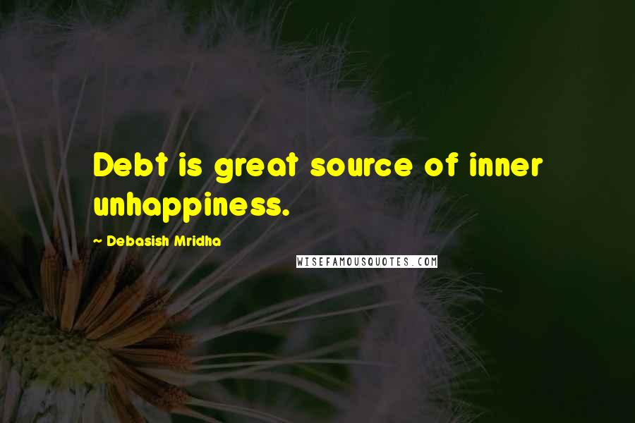 Debasish Mridha Quotes: Debt is great source of inner unhappiness.