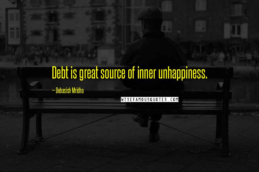 Debasish Mridha Quotes: Debt is great source of inner unhappiness.