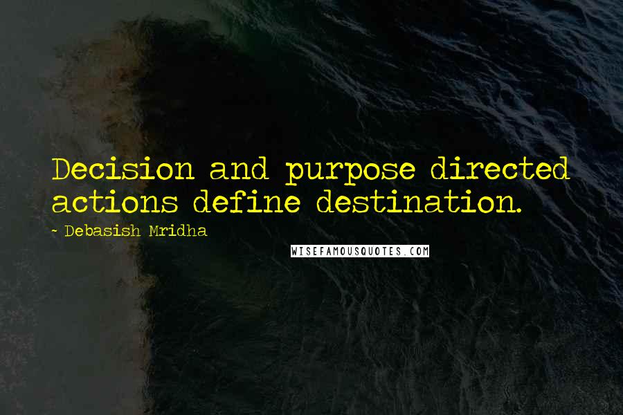 Debasish Mridha Quotes: Decision and purpose directed actions define destination.