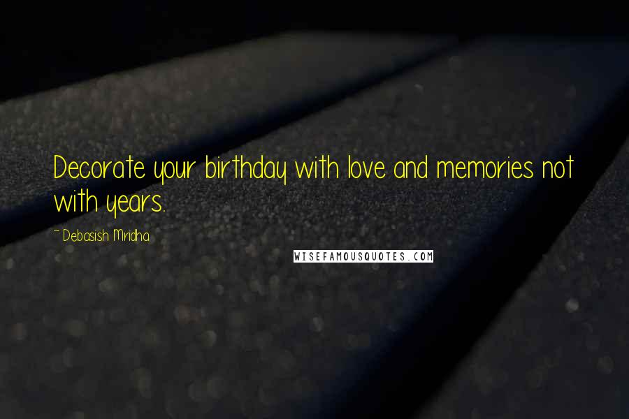 Debasish Mridha Quotes: Decorate your birthday with love and memories not with years.