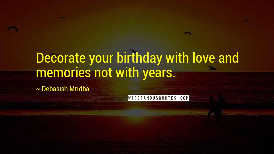 Debasish Mridha Quotes: Decorate your birthday with love and memories not with years.