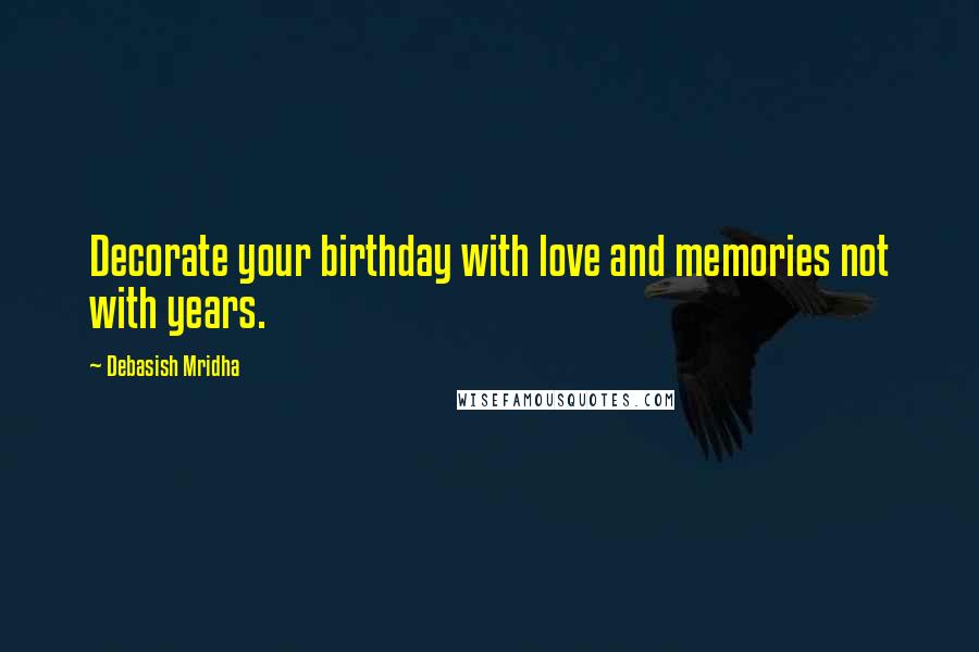 Debasish Mridha Quotes: Decorate your birthday with love and memories not with years.