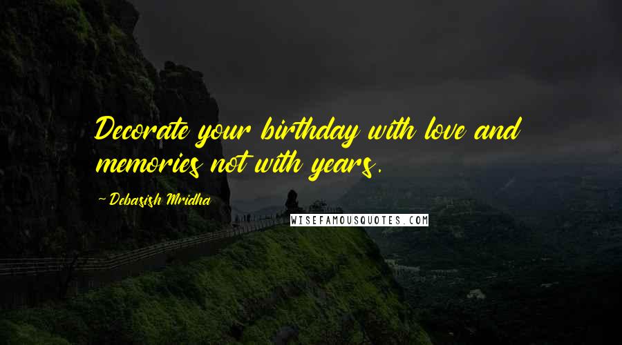 Debasish Mridha Quotes: Decorate your birthday with love and memories not with years.