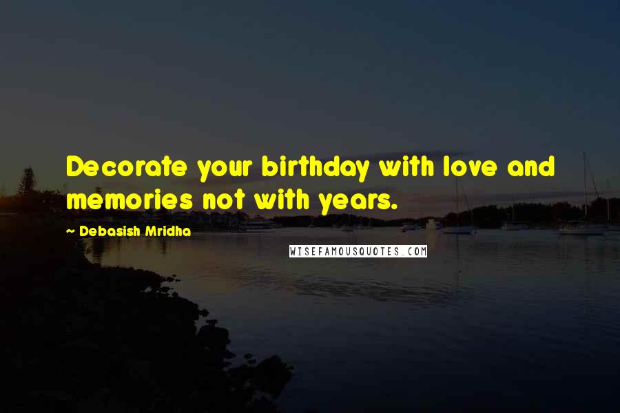 Debasish Mridha Quotes: Decorate your birthday with love and memories not with years.