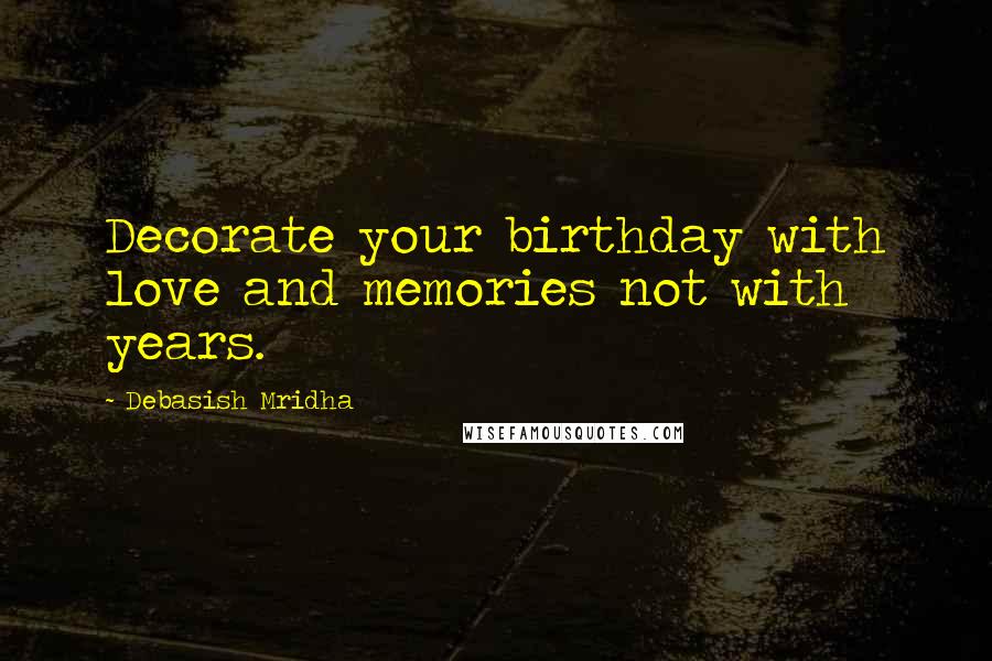 Debasish Mridha Quotes: Decorate your birthday with love and memories not with years.