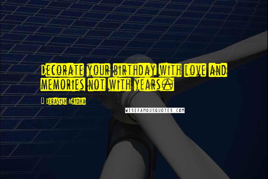 Debasish Mridha Quotes: Decorate your birthday with love and memories not with years.