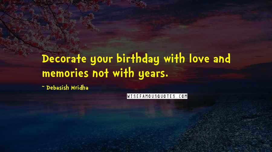 Debasish Mridha Quotes: Decorate your birthday with love and memories not with years.