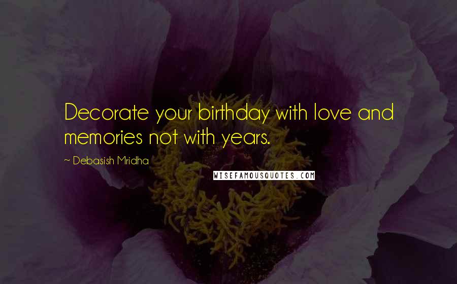 Debasish Mridha Quotes: Decorate your birthday with love and memories not with years.