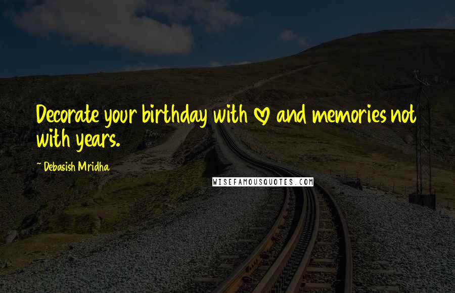 Debasish Mridha Quotes: Decorate your birthday with love and memories not with years.