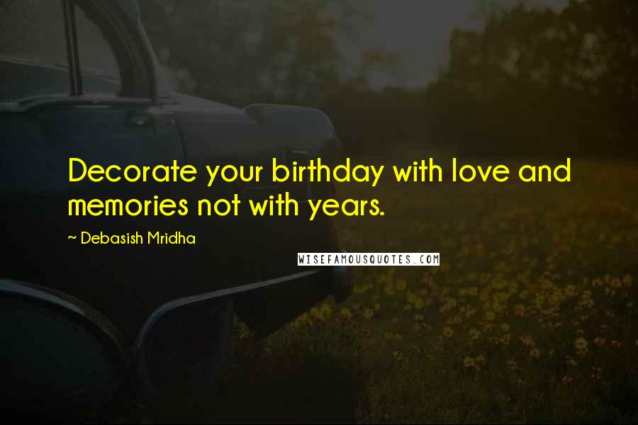 Debasish Mridha Quotes: Decorate your birthday with love and memories not with years.