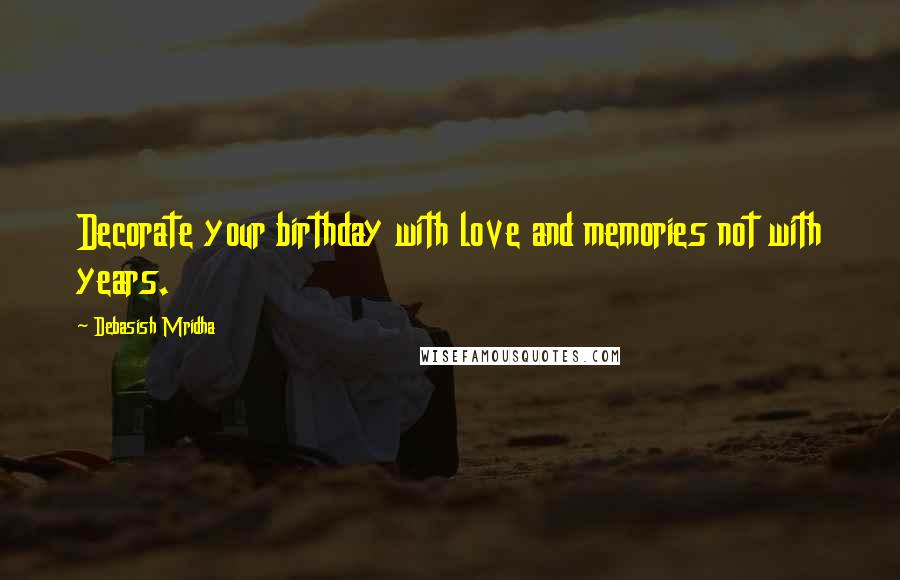 Debasish Mridha Quotes: Decorate your birthday with love and memories not with years.
