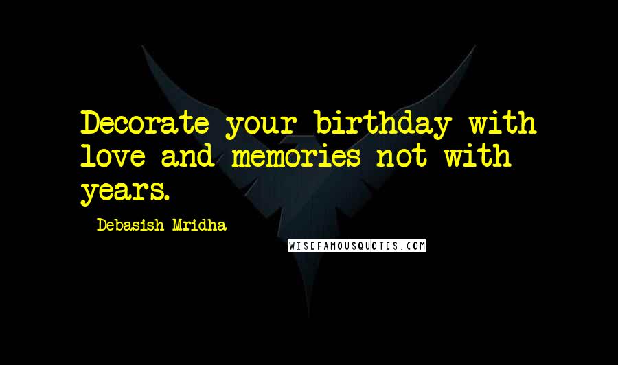 Debasish Mridha Quotes: Decorate your birthday with love and memories not with years.