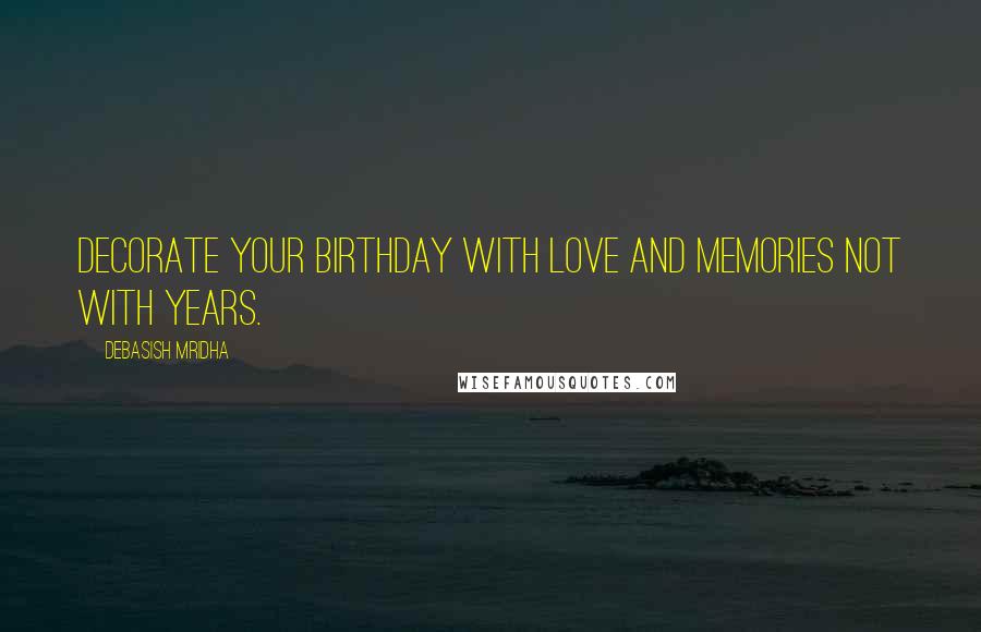 Debasish Mridha Quotes: Decorate your birthday with love and memories not with years.