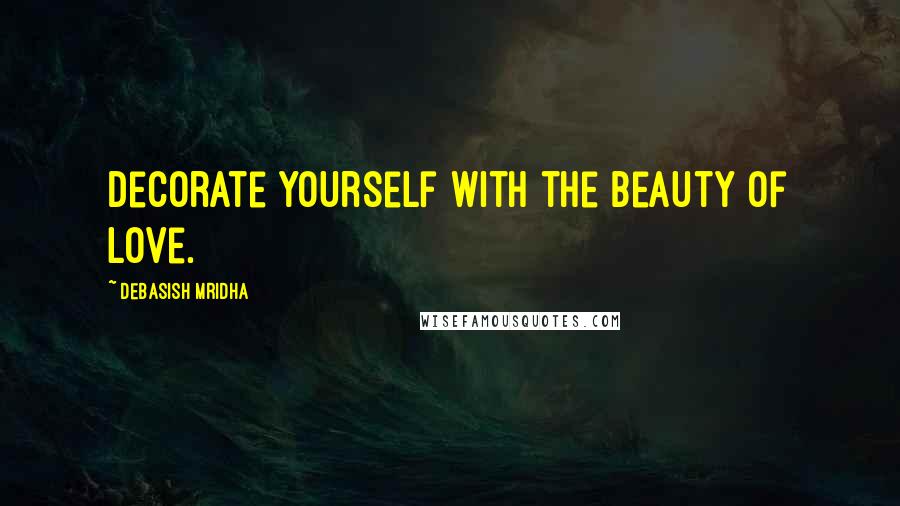 Debasish Mridha Quotes: Decorate yourself with the beauty of love.