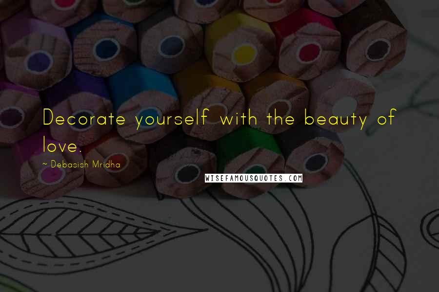 Debasish Mridha Quotes: Decorate yourself with the beauty of love.