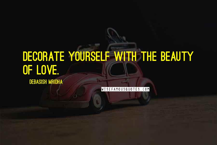 Debasish Mridha Quotes: Decorate yourself with the beauty of love.