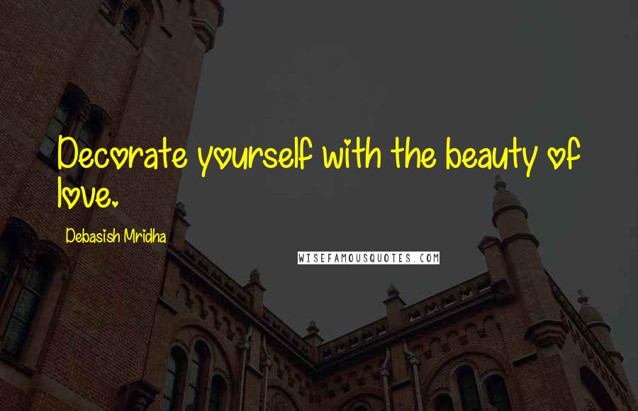 Debasish Mridha Quotes: Decorate yourself with the beauty of love.