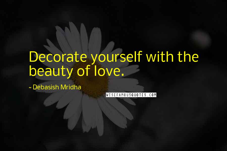 Debasish Mridha Quotes: Decorate yourself with the beauty of love.