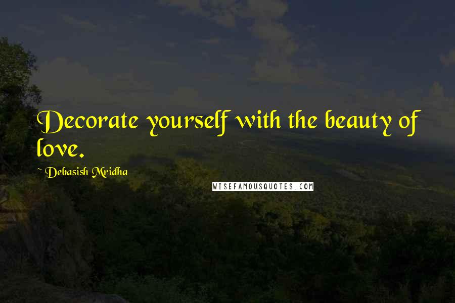 Debasish Mridha Quotes: Decorate yourself with the beauty of love.