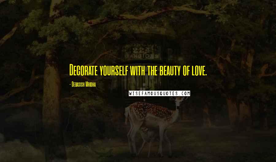 Debasish Mridha Quotes: Decorate yourself with the beauty of love.