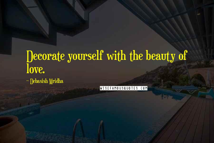 Debasish Mridha Quotes: Decorate yourself with the beauty of love.