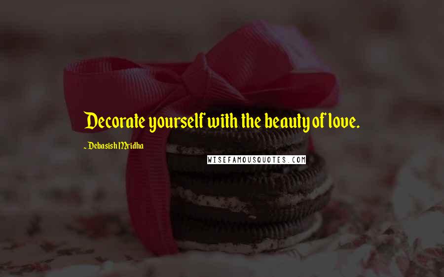 Debasish Mridha Quotes: Decorate yourself with the beauty of love.