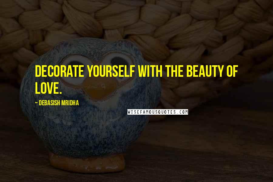 Debasish Mridha Quotes: Decorate yourself with the beauty of love.