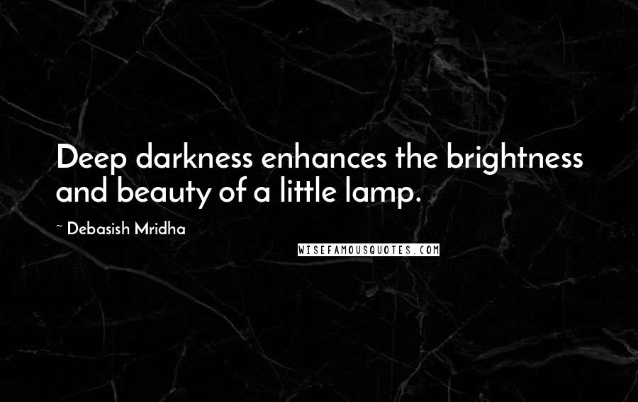 Debasish Mridha Quotes: Deep darkness enhances the brightness and beauty of a little lamp.