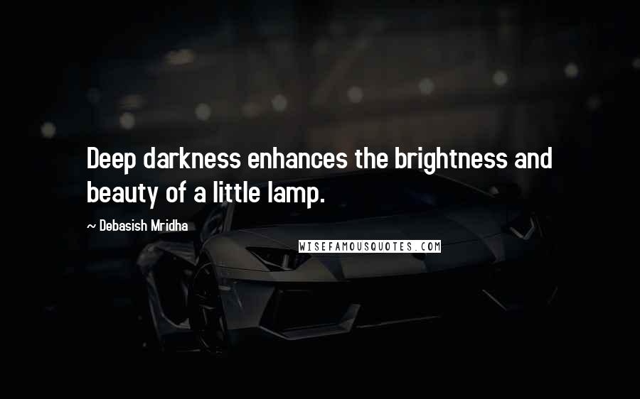 Debasish Mridha Quotes: Deep darkness enhances the brightness and beauty of a little lamp.