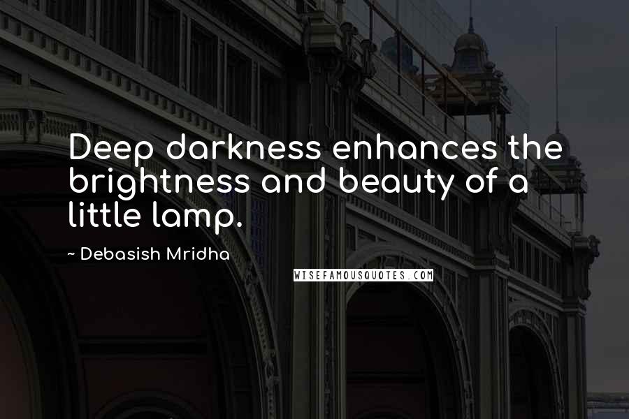 Debasish Mridha Quotes: Deep darkness enhances the brightness and beauty of a little lamp.