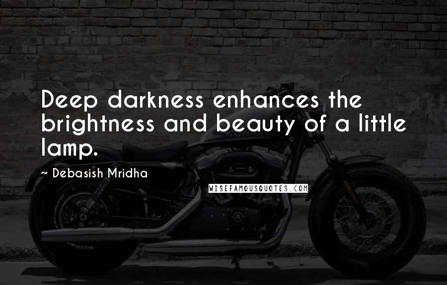 Debasish Mridha Quotes: Deep darkness enhances the brightness and beauty of a little lamp.