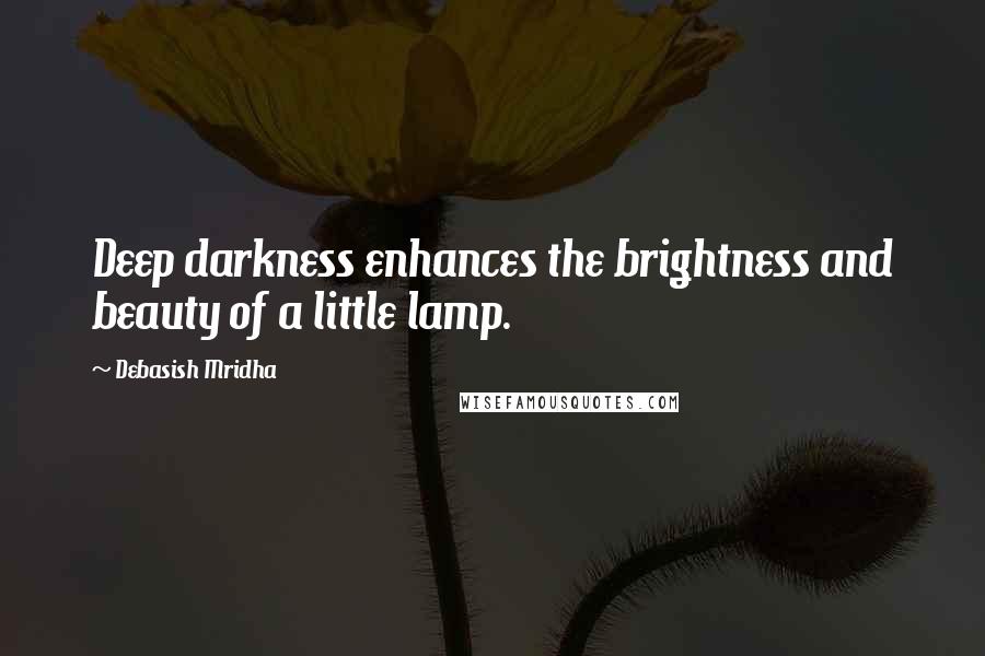 Debasish Mridha Quotes: Deep darkness enhances the brightness and beauty of a little lamp.