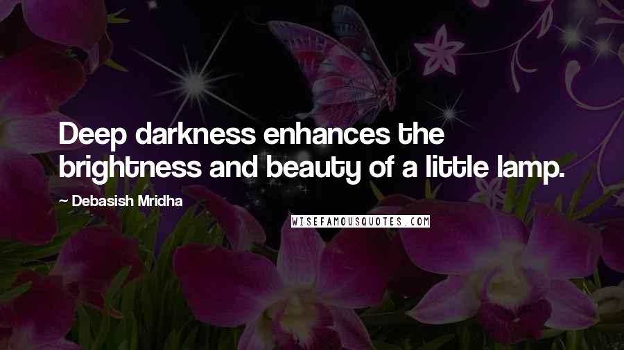 Debasish Mridha Quotes: Deep darkness enhances the brightness and beauty of a little lamp.