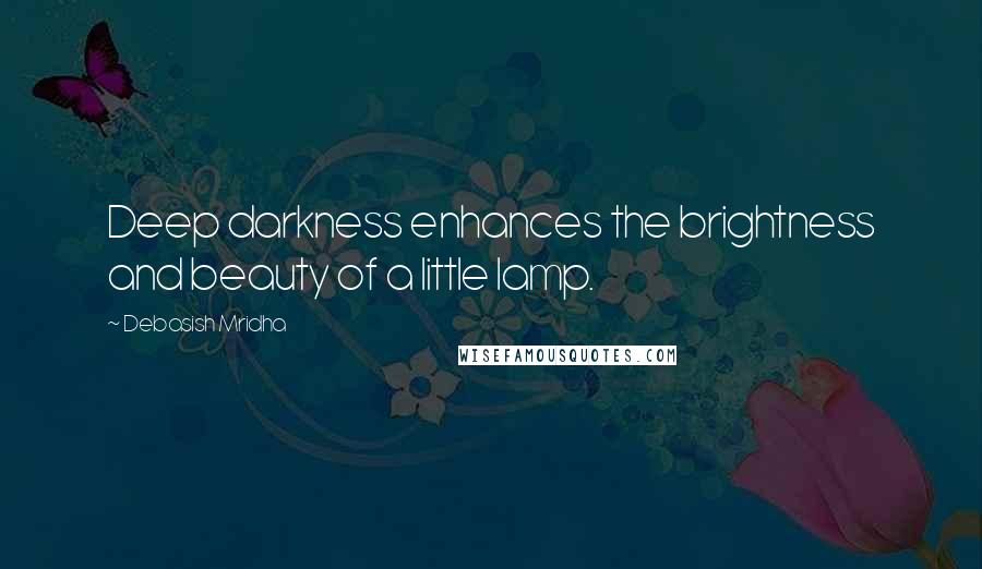 Debasish Mridha Quotes: Deep darkness enhances the brightness and beauty of a little lamp.