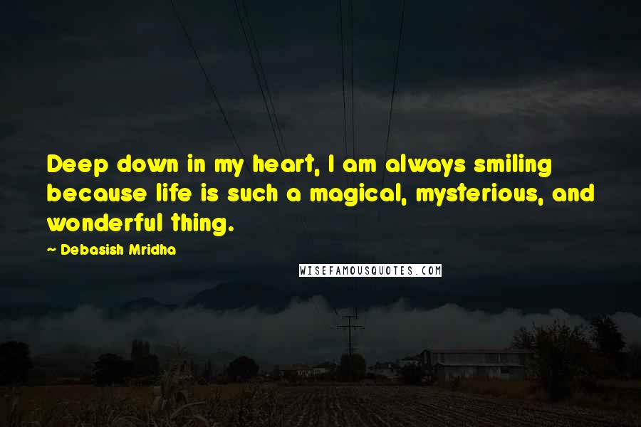 Debasish Mridha Quotes: Deep down in my heart, I am always smiling because life is such a magical, mysterious, and wonderful thing.
