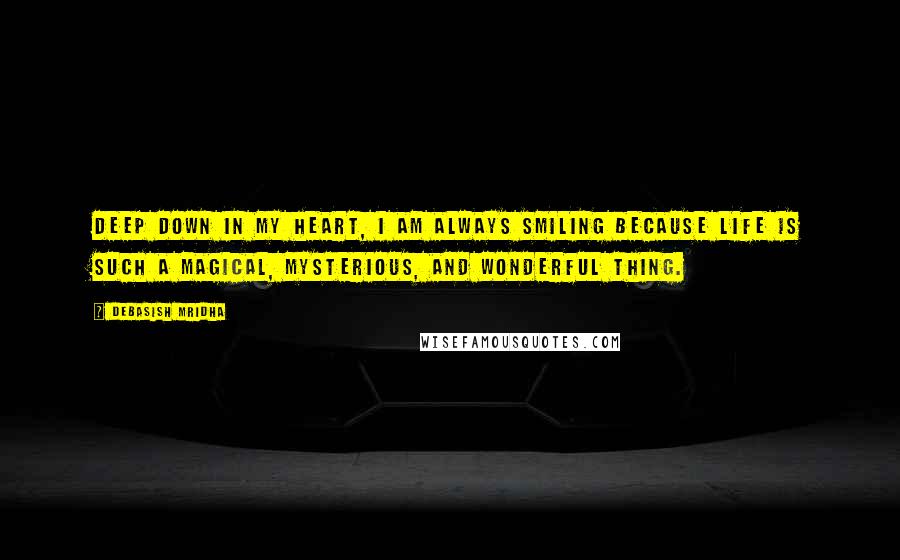 Debasish Mridha Quotes: Deep down in my heart, I am always smiling because life is such a magical, mysterious, and wonderful thing.