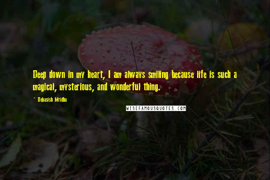 Debasish Mridha Quotes: Deep down in my heart, I am always smiling because life is such a magical, mysterious, and wonderful thing.