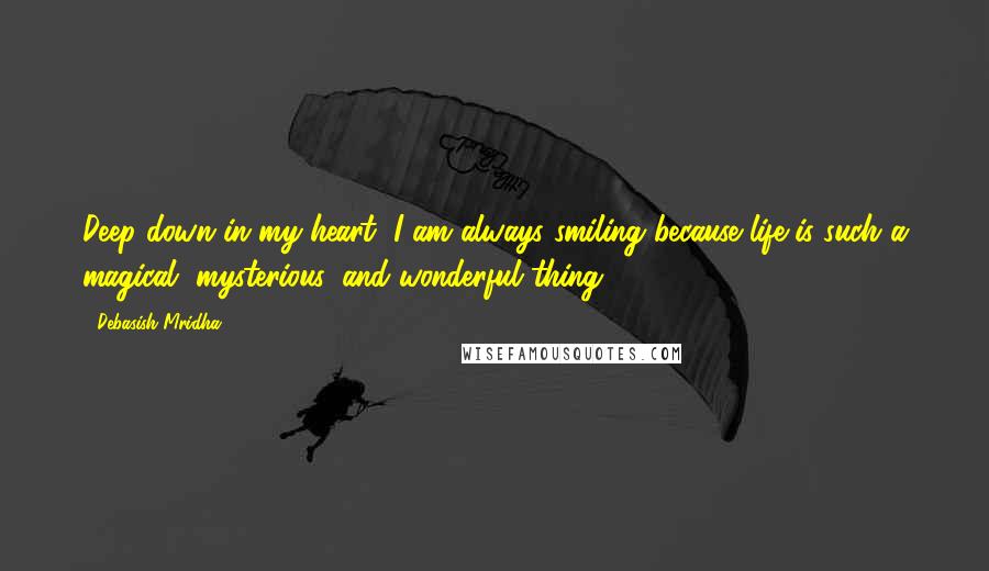 Debasish Mridha Quotes: Deep down in my heart, I am always smiling because life is such a magical, mysterious, and wonderful thing.