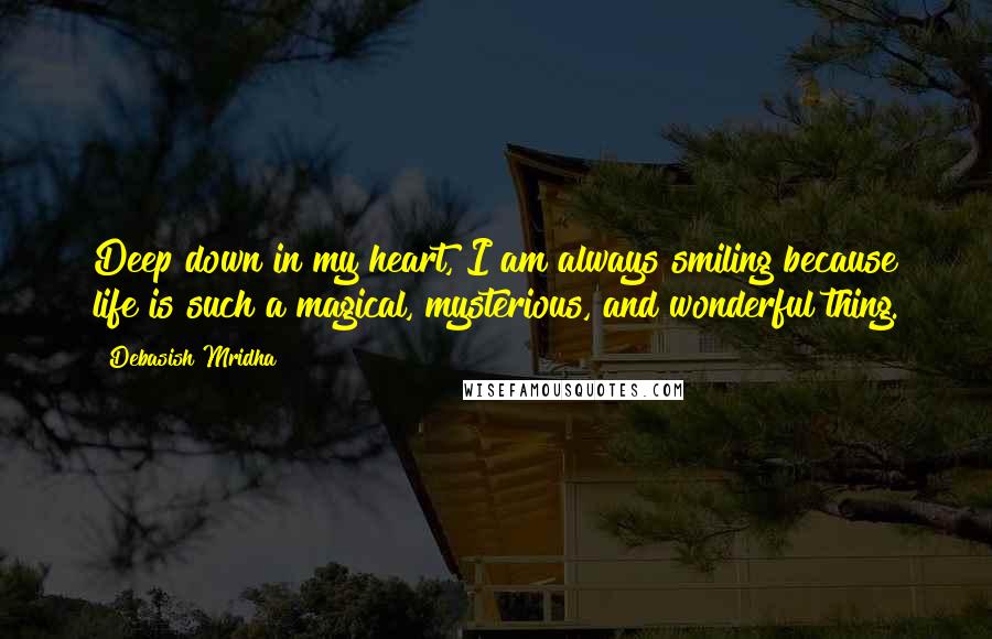 Debasish Mridha Quotes: Deep down in my heart, I am always smiling because life is such a magical, mysterious, and wonderful thing.