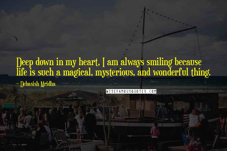 Debasish Mridha Quotes: Deep down in my heart, I am always smiling because life is such a magical, mysterious, and wonderful thing.