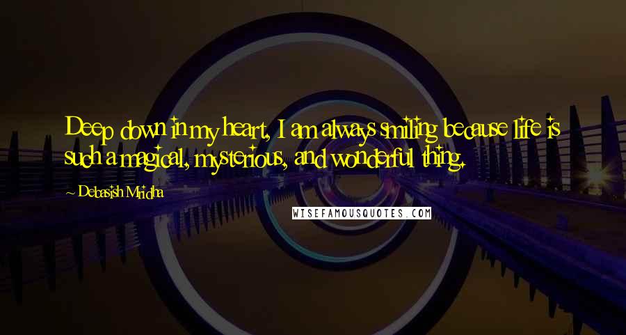 Debasish Mridha Quotes: Deep down in my heart, I am always smiling because life is such a magical, mysterious, and wonderful thing.