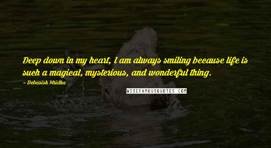 Debasish Mridha Quotes: Deep down in my heart, I am always smiling because life is such a magical, mysterious, and wonderful thing.