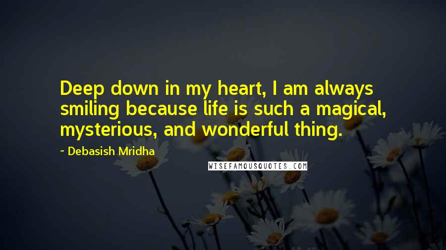 Debasish Mridha Quotes: Deep down in my heart, I am always smiling because life is such a magical, mysterious, and wonderful thing.