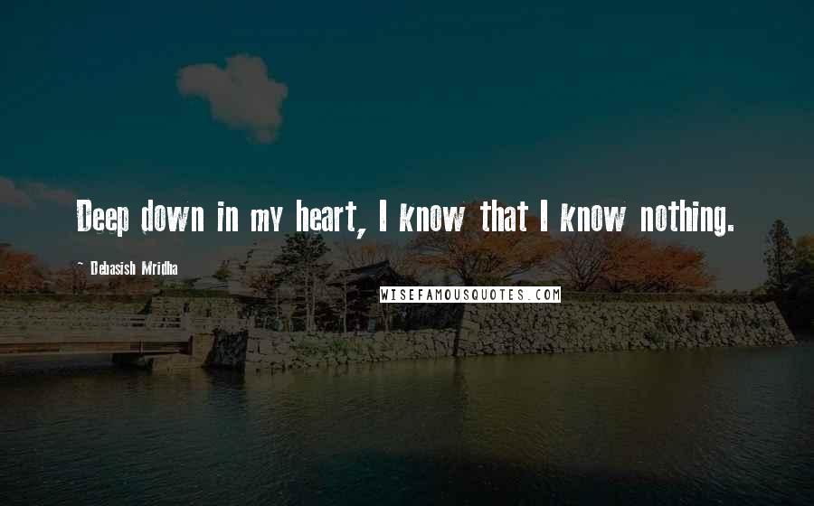 Debasish Mridha Quotes: Deep down in my heart, I know that I know nothing.