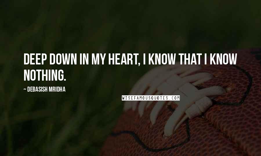 Debasish Mridha Quotes: Deep down in my heart, I know that I know nothing.