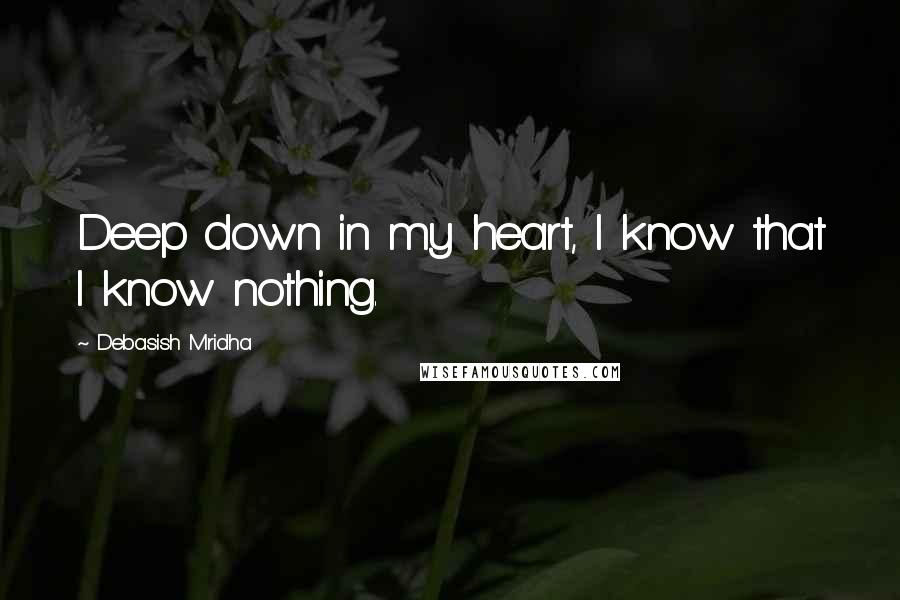 Debasish Mridha Quotes: Deep down in my heart, I know that I know nothing.
