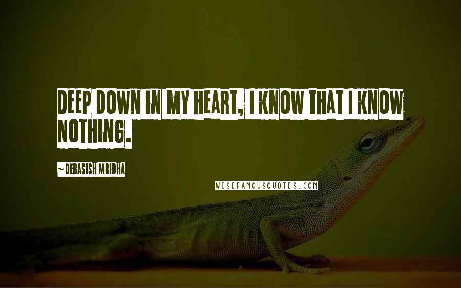 Debasish Mridha Quotes: Deep down in my heart, I know that I know nothing.