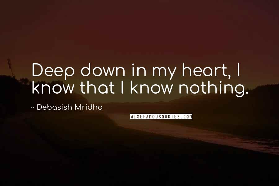 Debasish Mridha Quotes: Deep down in my heart, I know that I know nothing.