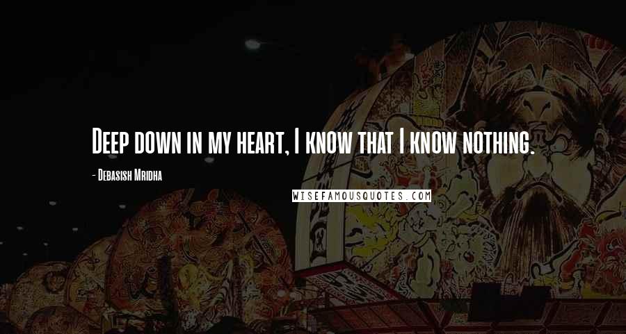 Debasish Mridha Quotes: Deep down in my heart, I know that I know nothing.